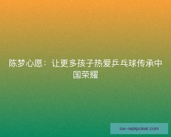 陈梦心愿：让更多孩子热爱乒乓球传承中国荣耀