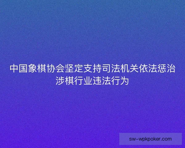 中国象棋协会坚定支持司法机关依法惩治涉棋行业违法行为