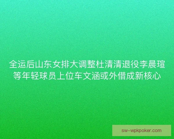 全运后山东女排大调整杜清清退役李晨瑄等年轻球员上位车文涵或外借成新核心