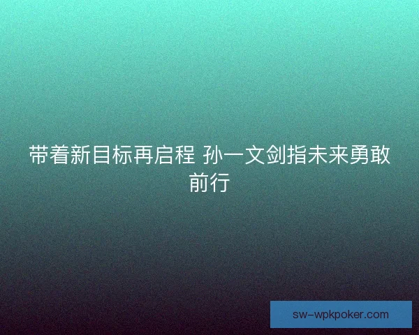 带着新目标再启程 孙一文剑指未来勇敢前行