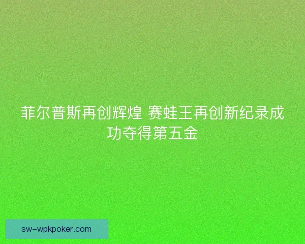 菲尔普斯再创辉煌 赛蛙王再创新纪录成功夺得第五金