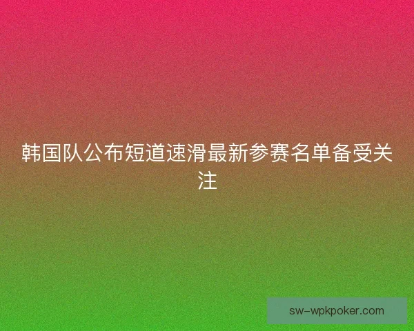 韩国队公布短道速滑最新参赛名单备受关注