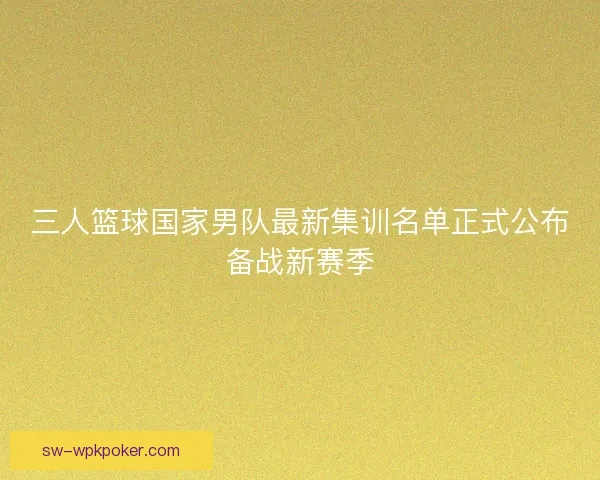 三人篮球国家男队最新集训名单正式公布备战新赛季