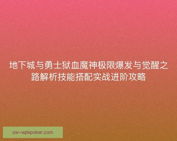 地下城与勇士狱血魔神极限爆发与觉醒之路解析技能搭配实战进阶攻略