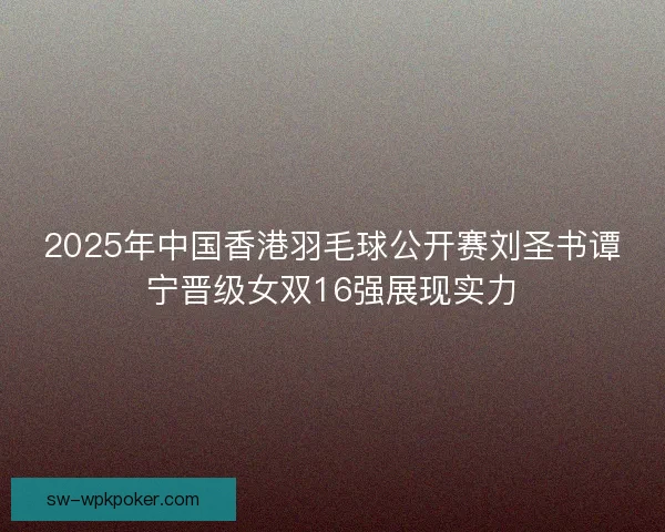 2025年中国香港羽毛球公开赛刘圣书谭宁晋级女双16强展现实力
